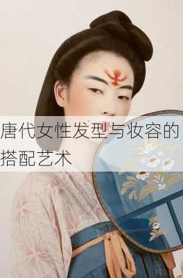 唐代女性发型与妆容的搭配艺术