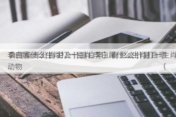 李白属什么生肖打一生肖,李白属什么生肖打一生肖动物