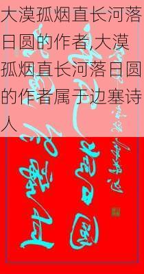 大漠孤烟直长河落日圆的作者,大漠孤烟直长河落日圆的作者属于边塞诗人