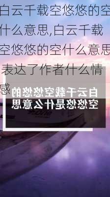 白云千载空悠悠的空什么意思,白云千载空悠悠的空什么意思 表达了作者什么情感