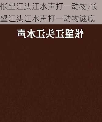 怅望江头江水声打一动物,怅望江头江水声打一动物谜底