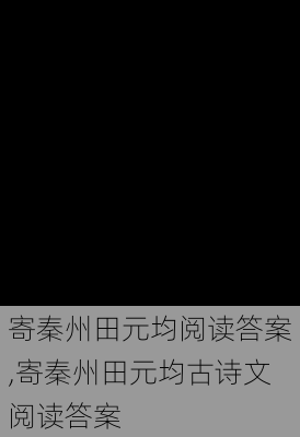 寄秦州田元均阅读答案,寄秦州田元均古诗文阅读答案