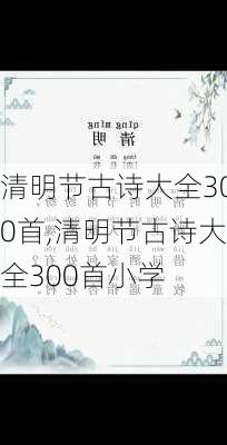 清明节古诗大全300首,清明节古诗大全300首小学